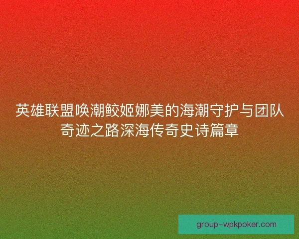 英雄联盟唤潮鲛姬娜美的海潮守护与团队奇迹之路深海传奇史诗篇章