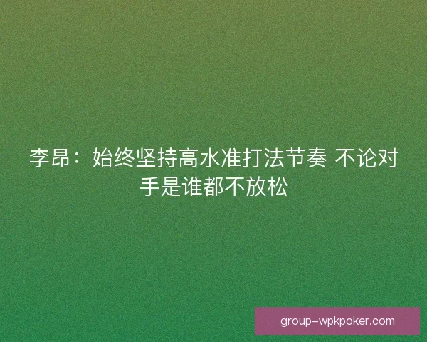 李昂：始终坚持高水准打法节奏 不论对手是谁都不放松