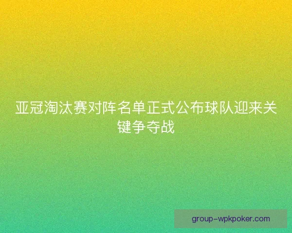 亚冠淘汰赛对阵名单正式公布球队迎来关键争夺战