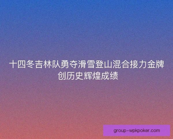 十四冬吉林队勇夺滑雪登山混合接力金牌 创历史辉煌成绩